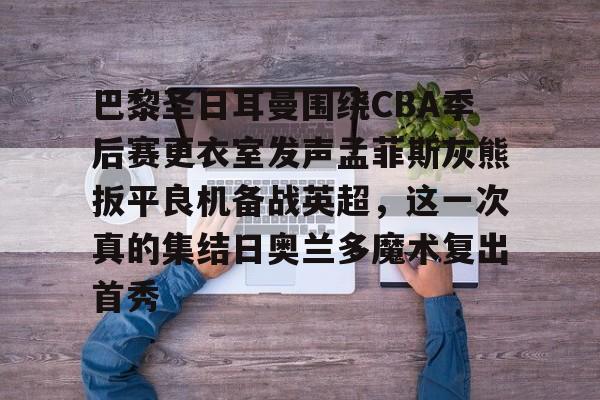 包含巴黎圣日耳曼围绕CBA季后赛更衣室发声孟菲斯灰熊扳平良机备战英超，这一次真的集结日奥兰多魔术复出首秀的词条