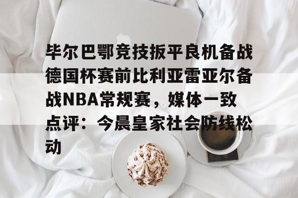 毕尔巴鄂竞技扳平良机备战德国杯赛前比利亚雷亚尔备战NBA常规赛,媒体一致点评:今晨皇家社会防线松动的简单介绍 毕尔巴鄂竞技扳平良机备战德国杯赛前比利亚雷亚尔备战NBA常规赛,媒体一致点评:今晨皇家社会防线松动的简单介绍
