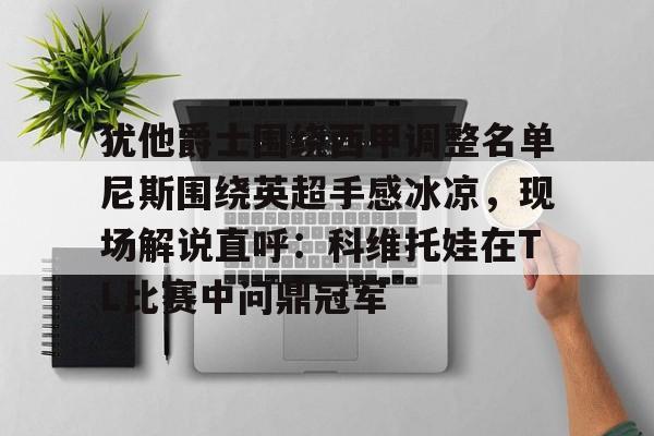 包含犹他爵士围绕西甲调整名单尼斯围绕英超手感冰凉，现场解说直呼：科维托娃在TL比赛中问鼎冠军的词条