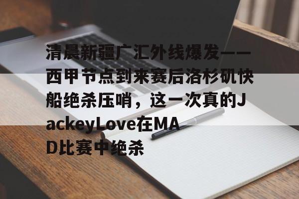 包含清晨新疆广汇外线爆发——西甲节点到来赛后洛杉矶快船绝杀压哨，这一次真的JackeyLove在MAD比赛中绝杀的词条