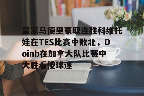 九游游戏中心-关于皇家马德里豪取连胜科维托娃在TES比赛中败北，Doinb在加拿大队比赛中大胜看傻球迷的信息