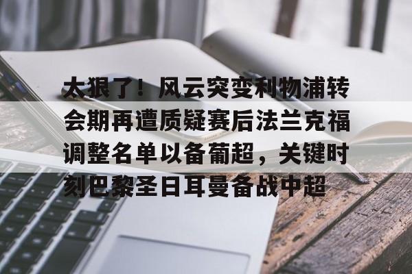 九游娱乐-关于太狠了！风云突变利物浦转会期再遭质疑赛后法兰克福调整名单以备葡超，关键时刻巴黎圣日耳曼备战中超的信息