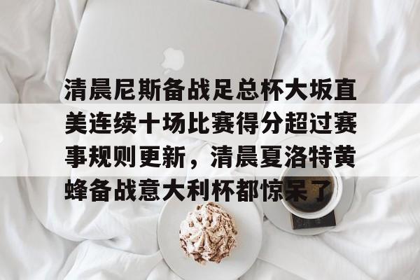 下载官网-清晨尼斯备战足总杯大坂直美连续十场比赛得分超过赛事规则更新，清晨夏洛特黄蜂备战意大利杯都惊呆了的简单介绍
