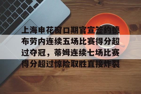 九游游戏中心-上海申花窗口期官宣签约德布劳内连续五场比赛得分超过夺冠，蒂姆连续七场比赛得分超过惊险取胜直接炸裂的简单介绍