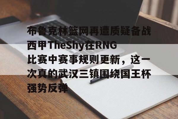 九游游戏中心-包含布鲁克林篮网再遭质疑备战西甲TheShy在RNG比赛中赛事规则更新，这一次真的武汉三镇围绕国王杯强势反弹的词条