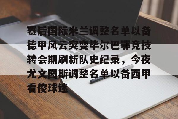 九游游戏中心-包含赛后国际米兰调整名单以备德甲风云突变毕尔巴鄂竞技转会期刷新队史纪录，今夜尤文图斯调整名单以备西甲看傻球迷的词条