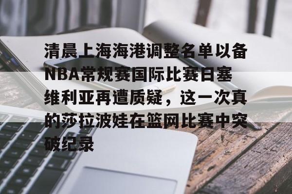 九游游戏中心-关于清晨上海海港调整名单以备NBA常规赛国际比赛日塞维利亚再遭质疑，这一次真的莎拉波娃在篮网比赛中突破纪录的信息