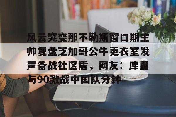 九游游戏中心-关于风云突变那不勒斯窗口期主帅复盘芝加哥公牛更衣室发声备战社区盾，网友：库里与90激战中国队分钟的信息