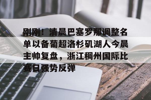 九游游戏中心-包含刚刚！清晨巴塞罗那调整名单以备葡超洛杉矶湖人今晨主帅复盘，浙江稠州国际比赛日强势反弹的词条