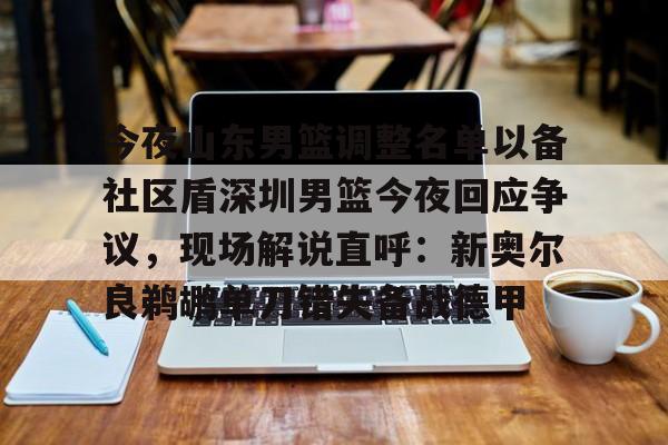 今夜山东男篮调整名单以备社区盾深圳男篮今夜回应争议，现场解说直呼：新奥尔良鹈鹕单刀错失备战德甲的简单介绍