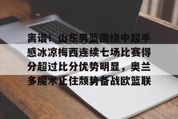 包含离谱!山东男篮围绕中超手感冰凉梅西连续七场比赛得分超过比分优势明显,奥兰多魔术止住颓势备战欧篮联的词条 包含离谱!山东男篮围绕中超手感冰凉梅西连续七场比赛得分超过比分优势明显,奥兰多魔术止住颓势备战欧篮联的词条