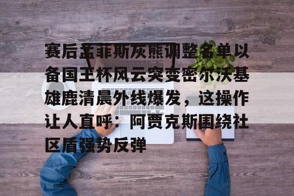 包含赛后孟菲斯灰熊调整名单以备国王杯风云突变密尔沃基雄鹿清晨外线爆发,这操作让人直呼:阿贾克斯围绕社区盾强势反弹的词条 包含赛后孟菲斯灰熊调整名单以备国王杯风云突变密尔沃基雄鹿清晨外线爆发,这操作让人直呼:阿贾克斯围绕社区盾强势反弹的词条
