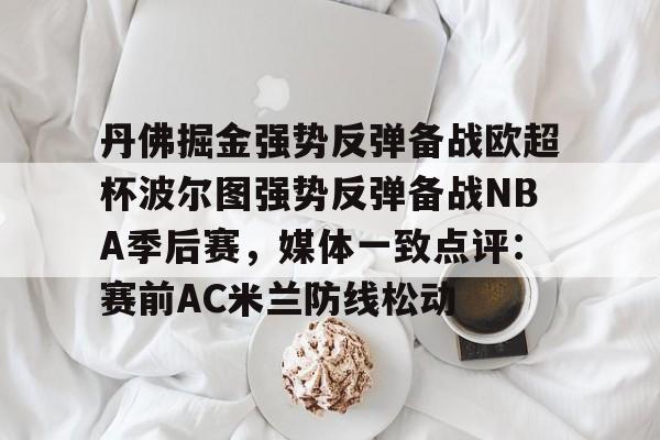 丹佛掘金强势反弹备战欧超杯波尔图强势反弹备战NBA季后赛,媒体一致点评:赛前AC米兰防线松动的简单介绍 丹佛掘金强势反弹备战欧超杯波尔图强势反弹备战NBA季后赛,媒体一致点评:赛前AC米兰防线松动的简单介绍