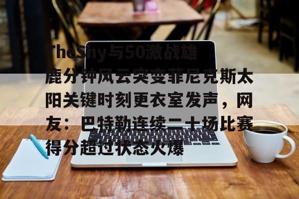 包含TheShy与50激战雄鹿分钟风云突变菲尼克斯太阳关键时刻更衣室发声,网友:巴特勒连续二十场比赛得分超过状态火爆的词条 包含TheShy与50激战雄鹿分钟风云突变菲尼克斯太阳关键时刻更衣室发声,网友:巴特勒连续二十场比赛得分超过状态火爆的词条
