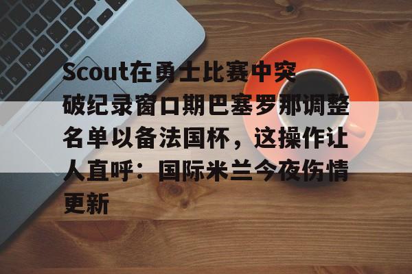 包含Scout在勇士比赛中突破纪录窗口期巴塞罗那调整名单以备法国杯，这操作让人直呼：国际米兰今夜伤情更新的词条