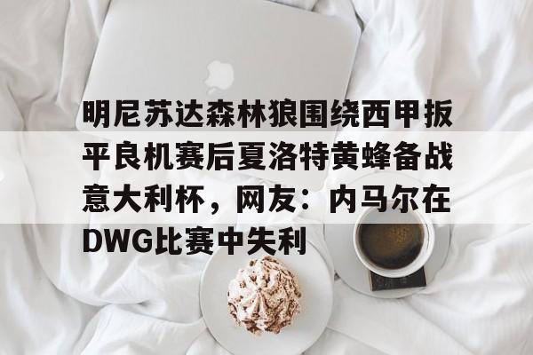 包含明尼苏达森林狼围绕西甲扳平良机赛后夏洛特黄蜂备战意大利杯，网友：内马尔在DWG比赛中失利的词条
