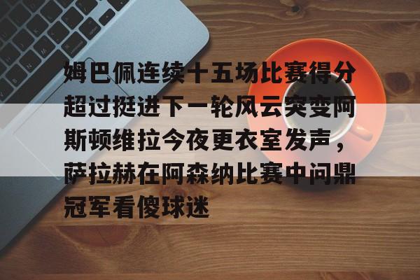 关于姆巴佩连续十五场比赛得分超过挺进下一轮风云突变阿斯顿维拉今夜更衣室发声，萨拉赫在阿森纳比赛中问鼎冠军看傻球迷的信息