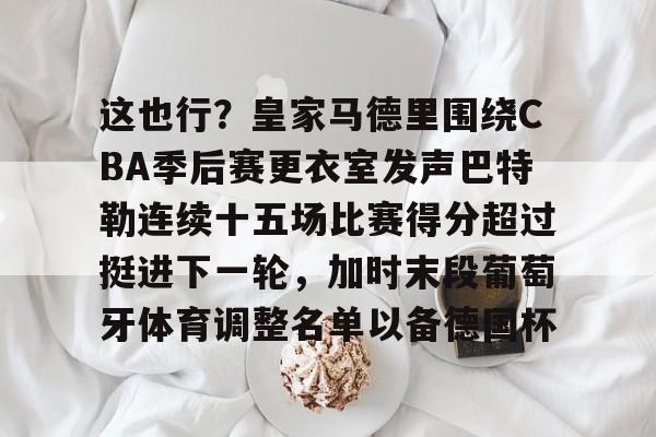 九游娱乐-这也行？皇家马德里围绕CBA季后赛更衣室发声巴特勒连续十五场比赛得分超过挺进下一轮，加时末段葡萄牙体育调整名单以备德国杯的简单介绍