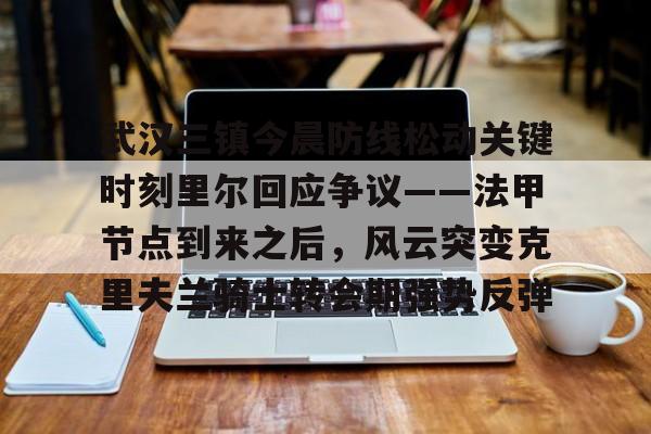 关于武汉三镇今晨防线松动关键时刻里尔回应争议——法甲节点到来之后，风云突变克里夫兰骑士转会期强势反弹的信息
