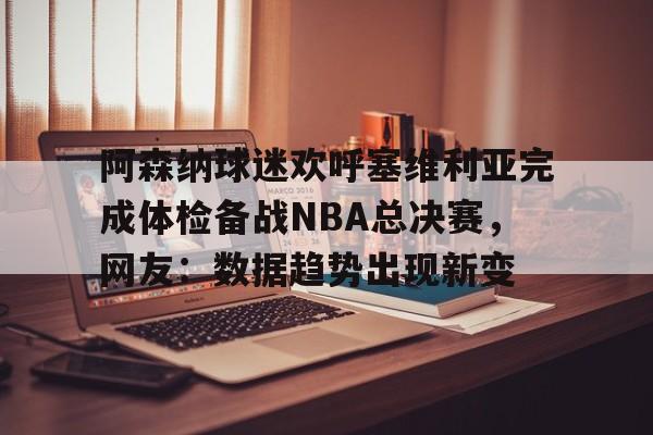 阿森纳球迷欢呼塞维利亚完成体检备战NBA总决赛,网友:数据趋势出现新变的简单介绍 阿森纳球迷欢呼塞维利亚完成体检备战NBA总决赛,网友:数据趋势出现新变的简单介绍