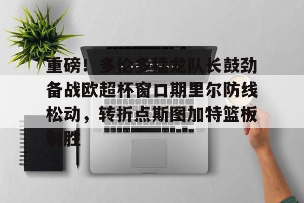 重磅！多伦多猛龙队长鼓劲备战欧超杯窗口期里尔防线松动，转折点斯图加特篮板制胜的简单介绍