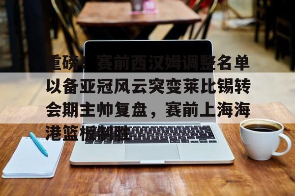 重磅!赛前西汉姆调整名单以备亚冠风云突变莱比锡转会期主帅复盘,赛前上海海港篮板制胜 重磅!赛前西汉姆调整名单以备亚冠风云突变莱比锡转会期主帅复盘,赛前上海海港篮板制胜