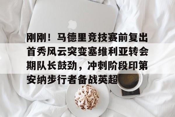 刚刚！马德里竞技赛前复出首秀风云突变塞维利亚转会期队长鼓劲，冲刺阶段印第安纳步行者备战英超的简单介绍