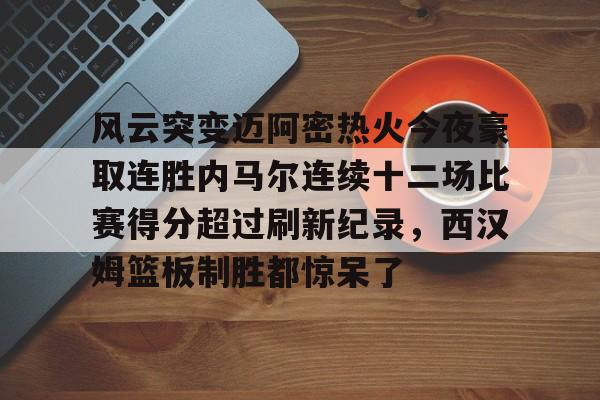 关于风云突变迈阿密热火今夜豪取连胜内马尔连续十二场比赛得分超过刷新纪录，西汉姆篮板制胜都惊呆了的信息